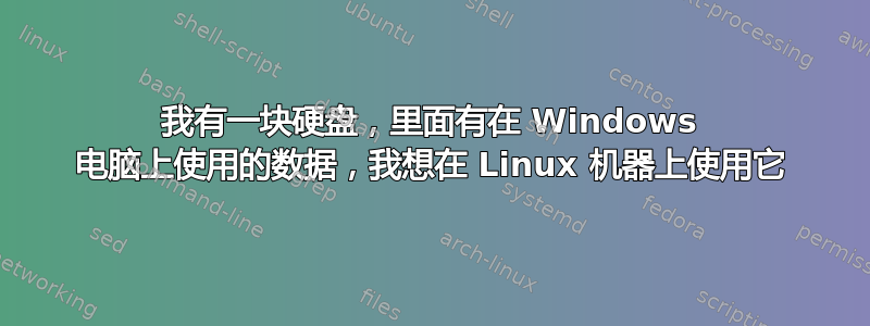 我有一块硬盘，里面有在 Windows 电脑上使用的数据，我想在 Linux 机器上使用它