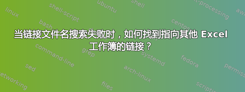 当链接文件名搜索失败时，如何找到指向其他 Excel 工作簿的链接？