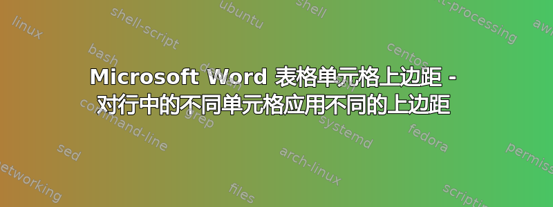 Microsoft Word 表格单元格上边距 - 对行中的不同单元格应用不同的上边距