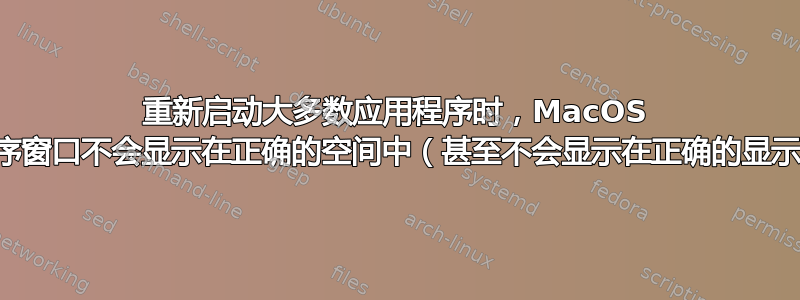 重新启动大多数应用程序时，MacOS 应用程序窗口不会显示在正确的空间中（甚至不会显示在正确的显示器上）