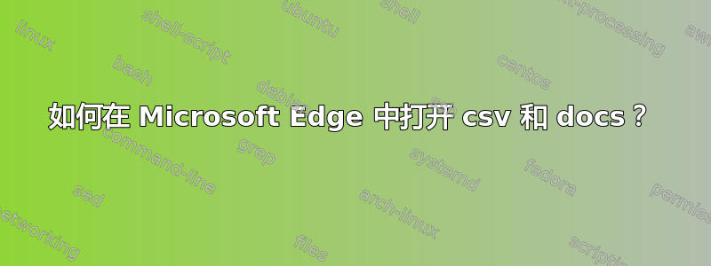 如何在 Microsoft Edge 中打开 csv 和 docs？