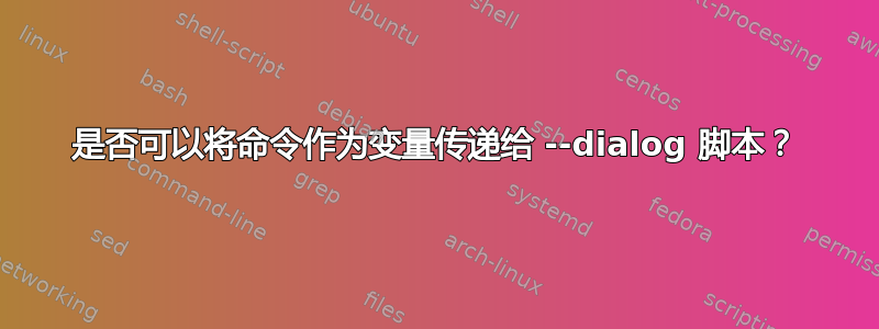 是否可以将命令作为变量传递给 --dialog 脚本？