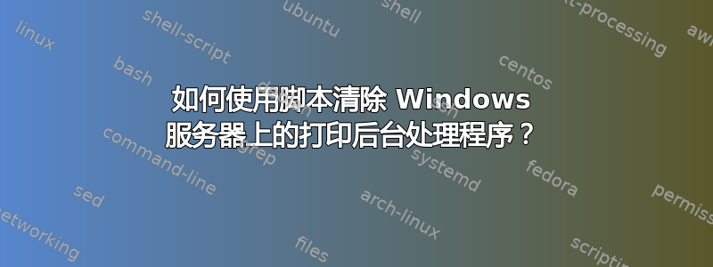 如何使用脚本清除 Windows 服务器上的打印后台处理程序？