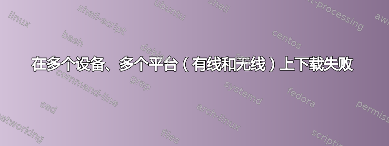 在多个设备、多个平台（有线和无线）上下载失败