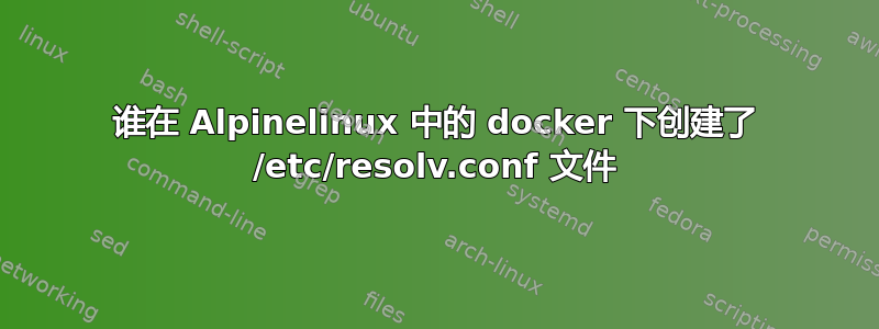 谁在 Alpinelinux 中的 docker 下创建了 /etc/resolv.conf 文件