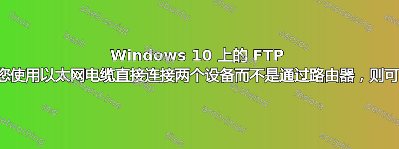 Windows 10 上的 FTP 问题。如果您使用以太网电缆直接连接两个设备而不是通过路由器，则可以正常工作