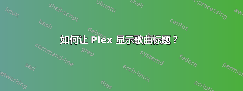 如何让 Plex 显示歌曲标题？