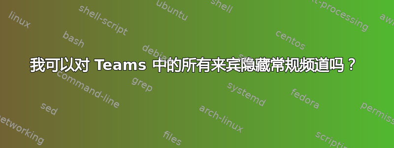 我可以对 Teams 中的所有来宾隐藏常规频道吗？