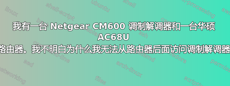 我有一台 Netgear CM600 调制解调器和一台华硕 AC68U 路由器。我不明白为什么我无法从路由器后面访问调制解调器