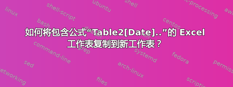 如何将包含公式“Table2[Date]..”的 Excel 工作表复制到新工作表？