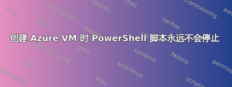 创建 Azure VM 时 PowerShell 脚本永远不会停止