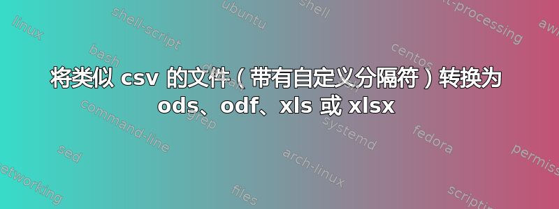 将类似 csv 的文件（带有自定义分隔符）转换为 ods、odf、xls 或 xlsx