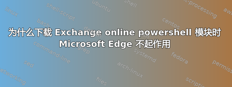 为什么下载 Exchange online powershell 模块时 Microsoft Edge 不起作用