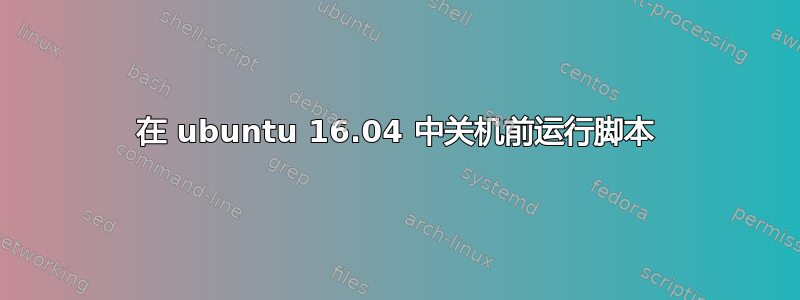 在 ubuntu 16.04 中关机前运行脚本