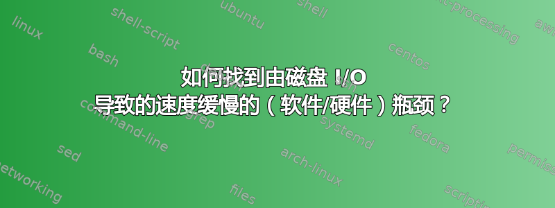 如何找到由磁盘 I/O 导致的速度缓慢的（软件/硬件）瓶颈？