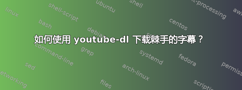 如何使用 youtube-dl 下载棘手的字幕？