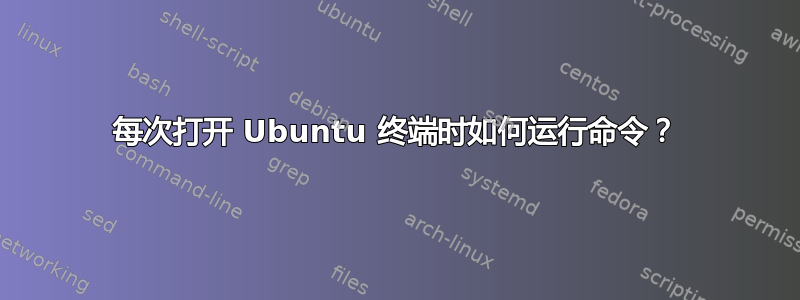 每次打开 Ubuntu 终端时如何运行命令？