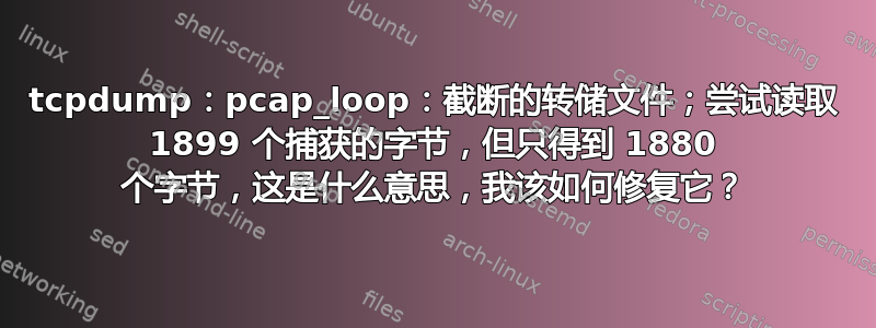 tcpdump：pcap_loop：截断的转储文件；尝试读取 1899 个捕获的字节，但只得到 1880 个字节，这是什么意思，我该如何修复它？