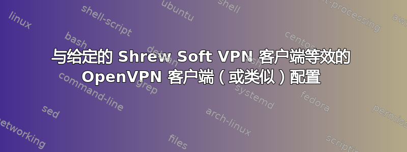 与给定的 Shrew Soft VPN 客户端等效的 OpenVPN 客户端（或类似）配置