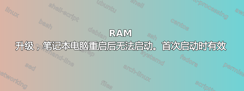 RAM 升级，笔记本电脑重启后无法启动。首次启动时有效