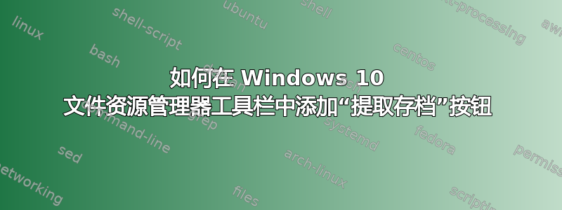 如何在 Windows 10 文件资源管理器工具栏中添加“提取存档”按钮