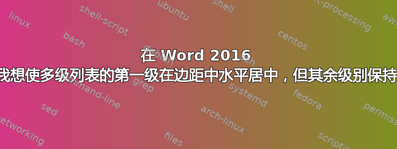 在 Word 2016 中，我想使多级列表的第一级在边距中水平居中，但其余级别保持对齐