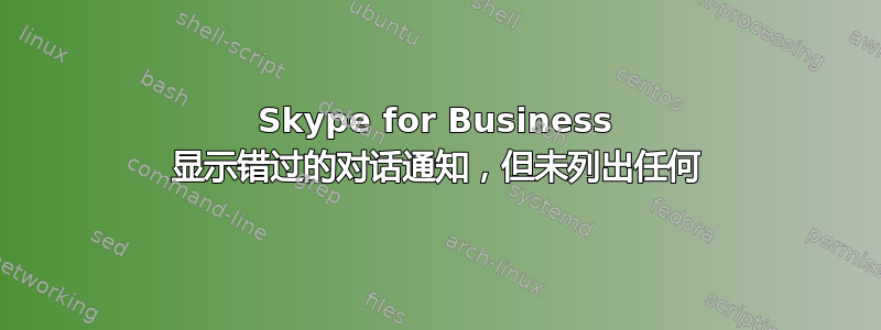 Skype for Business 显示错过的对话通知，但未列出任何