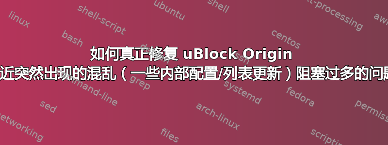 如何真正修复 uBlock Origin 中最近突然出现的混乱（一些内部配置/列表更新）阻塞过多的问题？