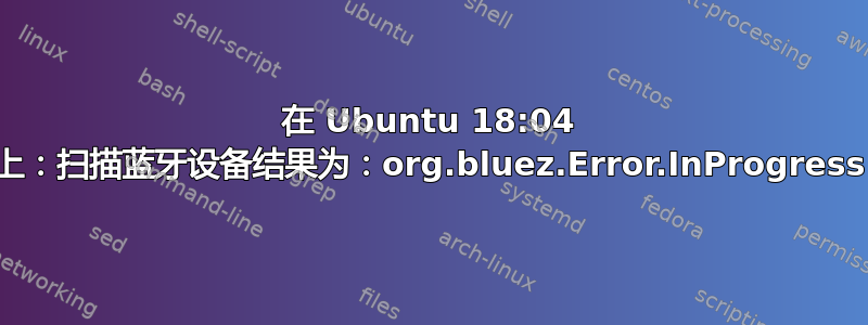 在 Ubuntu 18:04 上：扫描蓝牙设备结果为：org.bluez.Error.InProgress