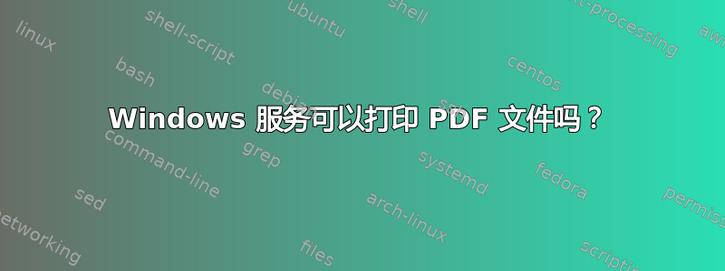 Windows 服务可以打印 PDF 文件吗？