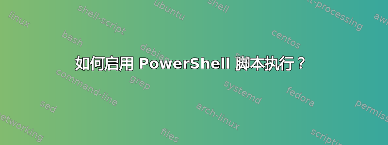 如何启用 PowerShell 脚本执行？