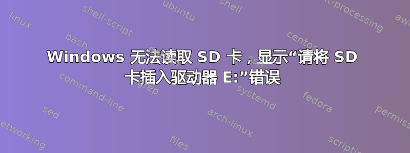 Windows 无法读取 SD 卡，显示“请将 SD 卡插入驱动器 E:”错误