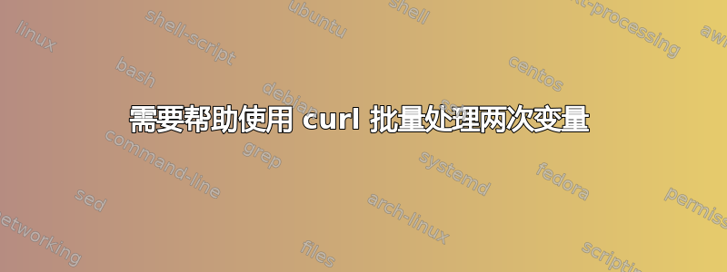 需要帮助使用 curl 批量处理两次变量