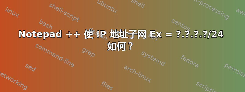 Notepad ++ 使 IP 地址子网 Ex = ?.?.?.?/24 如何？