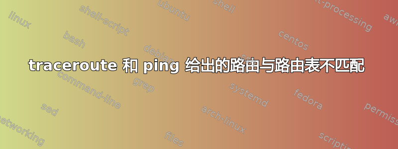 traceroute 和 ping 给出的路由与路由表不匹配