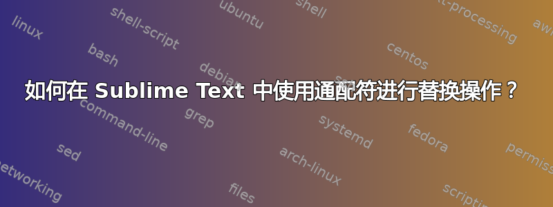 如何在 Sublime Text 中使用通配符进行替换操作？