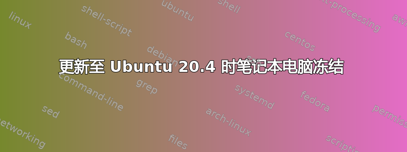 更新至 Ubuntu 20.4 时笔记本电脑冻结