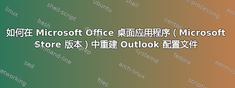 如何在 Microsoft Office 桌面应用程序（Microsoft Store 版本）中重建 Outlook 配置文件