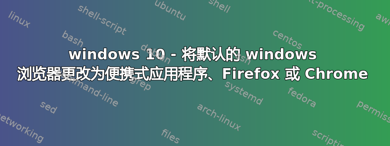 windows 10 - 将默认的 windows 浏览器更改为便携式应用程序、Firefox 或 Chrome