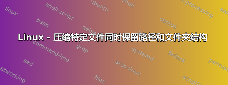 Linux - 压缩特定文件同时保留路径和文件夹结构