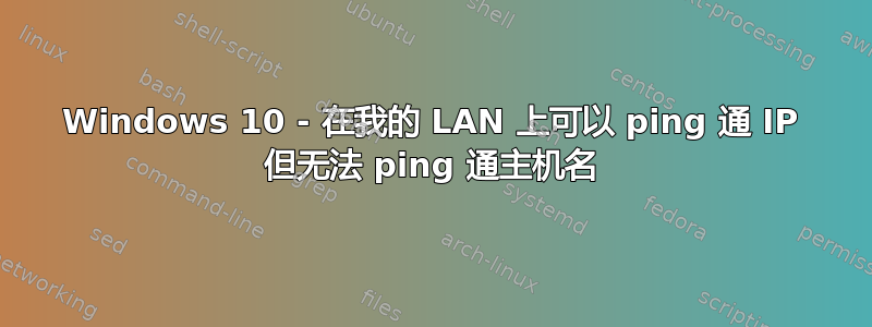 Windows 10 - 在我的 LAN 上可以 ping 通 IP 但无法 ping 通主机名