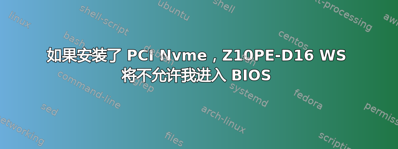 如果安装了 PCI Nvme，Z10PE-D16 WS 将不允许我进入 BIOS