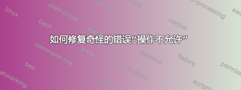 如何修复奇怪的错误“操作不允许”