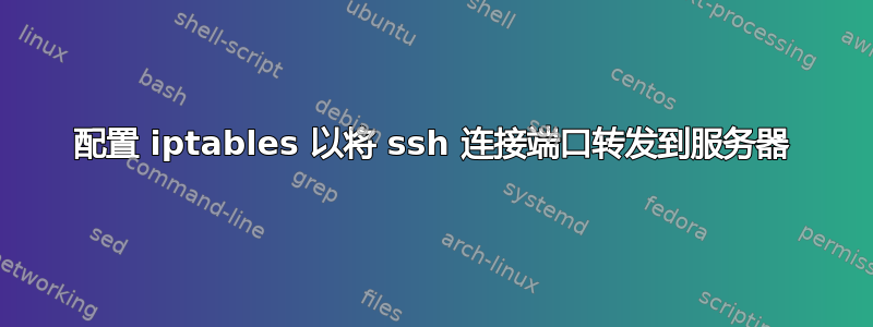 配置 iptables 以将 ssh 连接端口转发到服务器