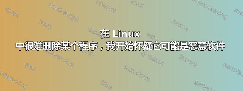 在 Linux 中很难删除某个程序，我开始怀疑它可能是恶意软件