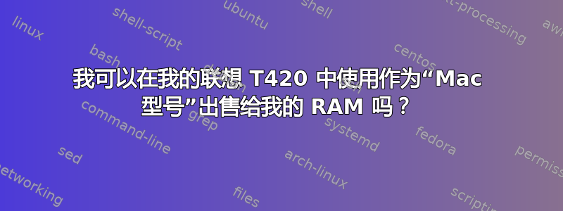 我可以在我的联想 T420 中使用作为“Mac 型号”出售给我的 RAM 吗？