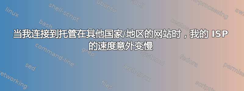 当我连接到托管在其他国家/地区的网站时，我的 ISP 的速度意外变慢