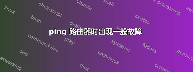 ping 路由器时出现一般故障