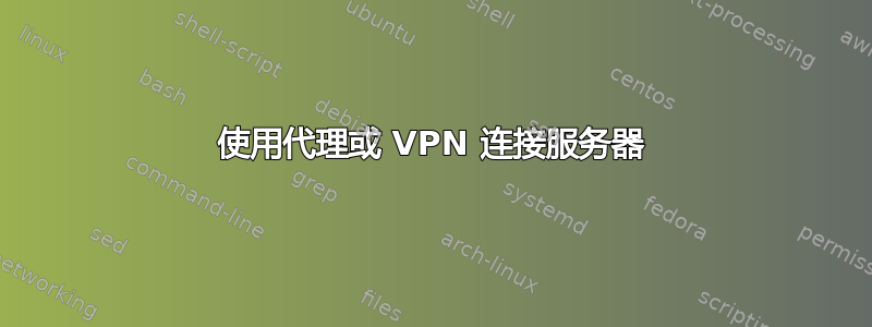 使用代理或 VPN 连接服务器