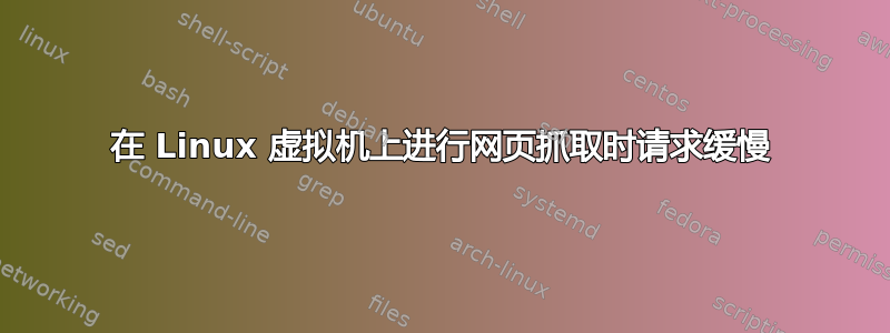 在 Linux 虚拟机上进行网页抓取时请求缓慢